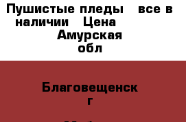 Пушистые пледы , все в наличии › Цена ­ 1 500 - Амурская обл., Благовещенск г. Мебель, интерьер » Кровати   . Амурская обл.,Благовещенск г.